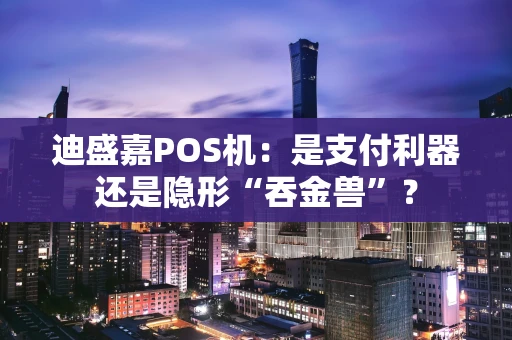 迪盛嘉POS机：是支付利器还是隐形“吞金兽”？