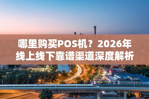 哪里购买POS机？2026年线上线下靠谱渠道深度解析