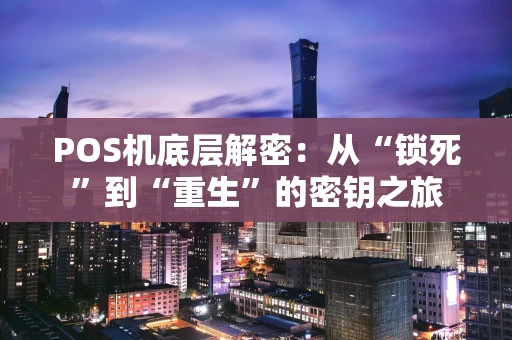 POS机底层解密：从“锁死”到“重生”的密钥之旅