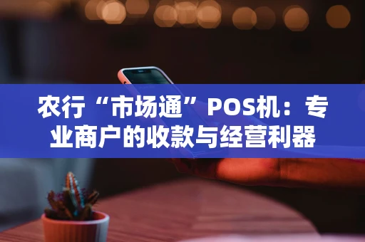 农行“市场通”POS机：专业商户的收款与经营利器