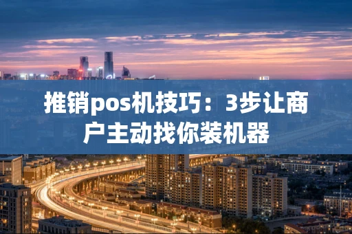 推销pos机技巧：3步让商户主动找你装机器