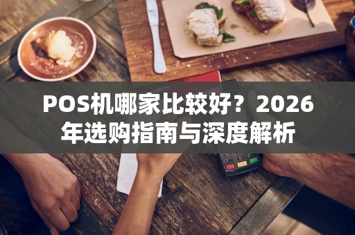 POS机哪家比较好？2026年选购指南与深度解析