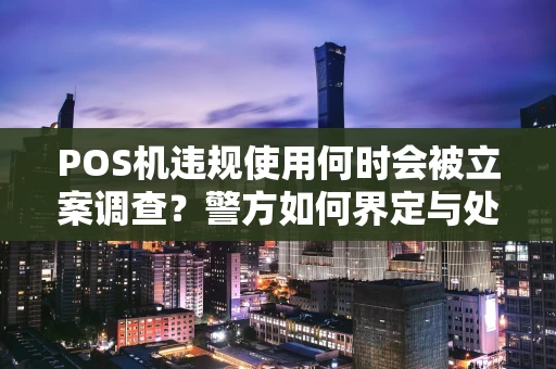 POS机违规使用何时会被立案调查?警方如何界定与处理? POS机违规使用何时会被立案调查?警方如何界定与处理?