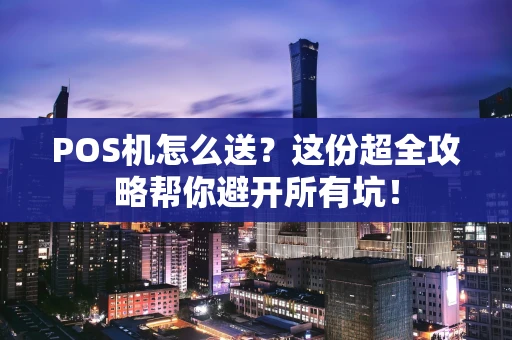 POS机怎么送？这份超全攻略帮你避开所有坑！