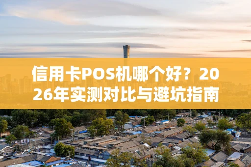 信用卡POS机哪个好？2026年实测对比与避坑指南