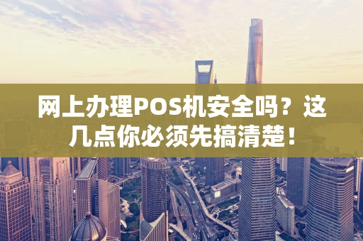 网上办理POS机安全吗？这几点你必须先搞清楚！