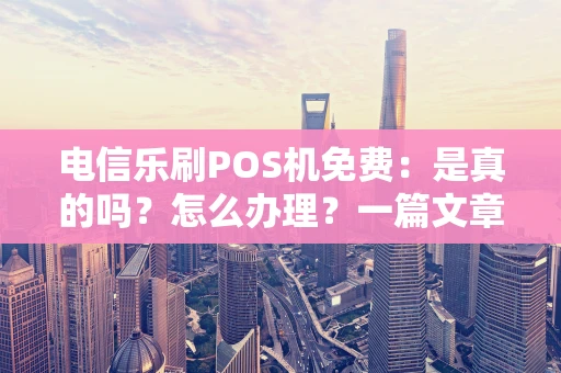 电信乐刷POS机免费：是真的吗？怎么办理？一篇文章全说清