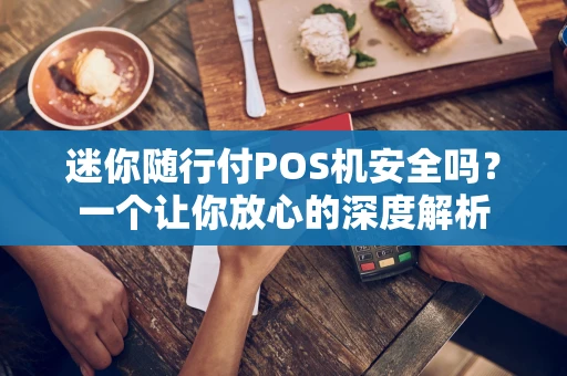 迷你随行付POS机安全吗？一个让你放心的深度解析
