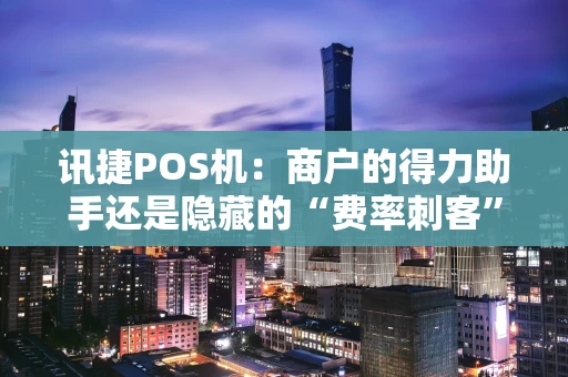 讯捷POS机：商户的得力助手还是隐藏的“费率刺客”？