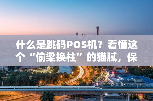 什么是跳码POS机？看懂这个“偷梁换柱”的猫腻，保护你的信用卡