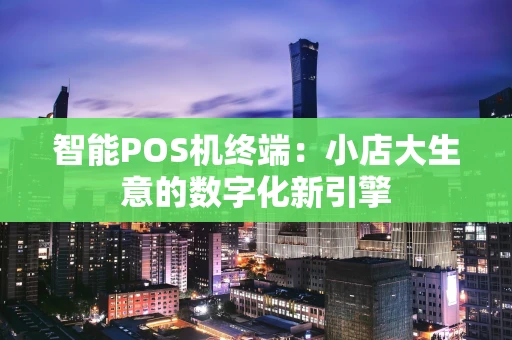 智能POS机终端：小店大生意的数字化新引擎