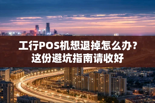 工行POS机想退掉怎么办？这份避坑指南请收好