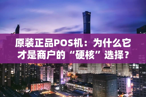 原装正品POS机：为什么它才是商户的“硬核”选择？