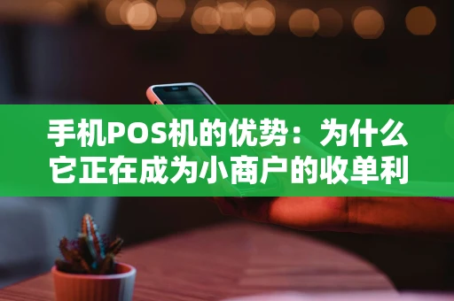 手机POS机的优势：为什么它正在成为小商户的收单利器？