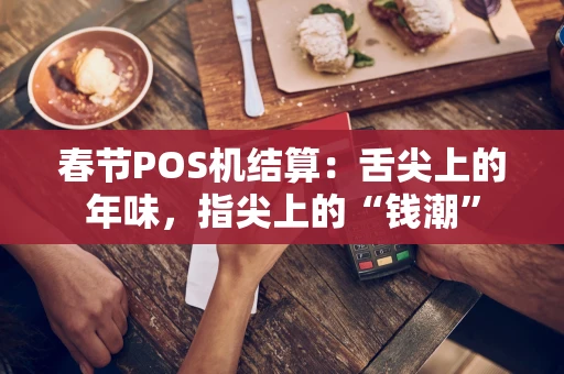 春节POS机结算：舌尖上的年味，指尖上的“钱潮”