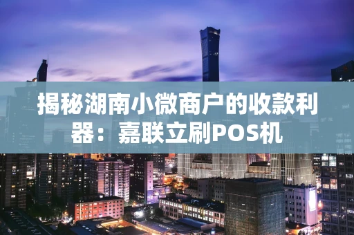 揭秘湖南小微商户的收款利器：嘉联立刷POS机