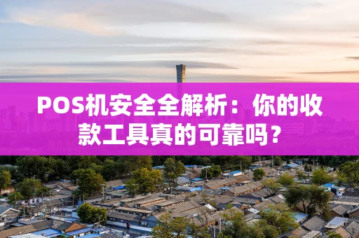 POS机安全全解析：你的收款工具真的可靠吗？