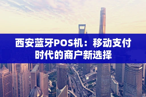 西安蓝牙POS机：移动支付时代的商户新选择