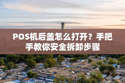 POS机后盖怎么打开？手把手教你安全拆卸步骤