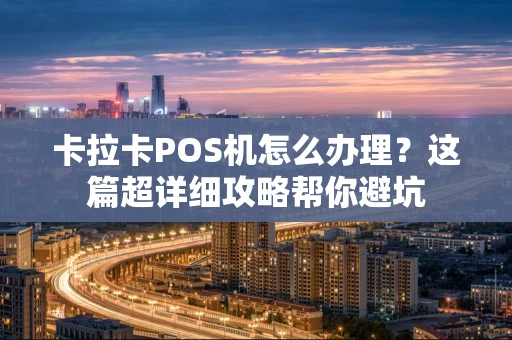 卡拉卡POS机怎么办理？这篇超详细攻略帮你避坑