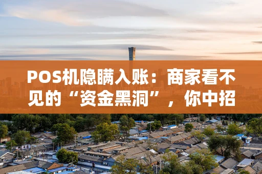 POS机隐瞒入账：商家看不见的“资金黑洞”，你中招了吗？