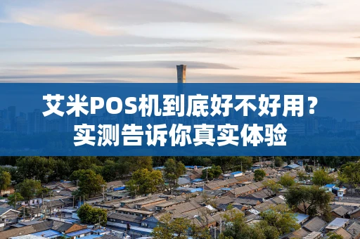 艾米POS机到底好不好用?实测告诉你真实体验 艾米POS机到底好不好用?实测告诉你真实体验