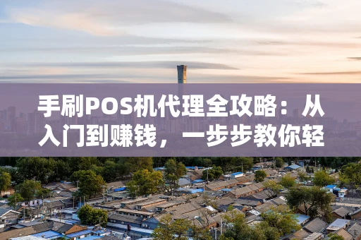 手刷POS机代理全攻略：从入门到赚钱，一步步教你轻松上手