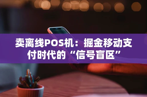 卖离线POS机：掘金移动支付时代的“信号盲区”