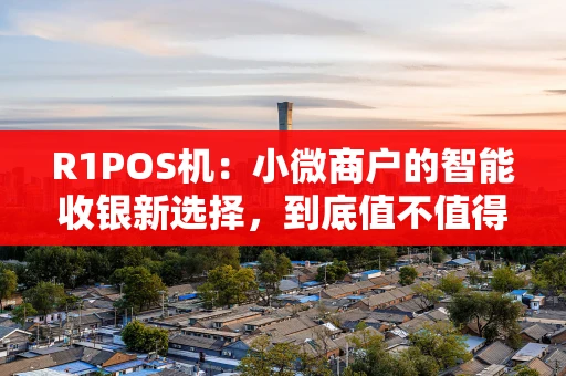 R1POS机：小微商户的智能收银新选择，到底值不值得入手？