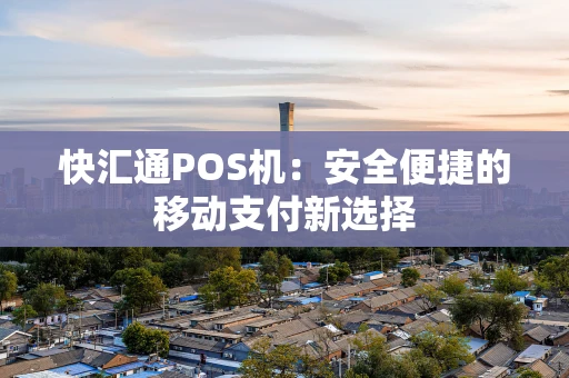 快汇通POS机:安全便捷的移动支付新选择 快汇通POS机:安全便捷的移动支付新选择