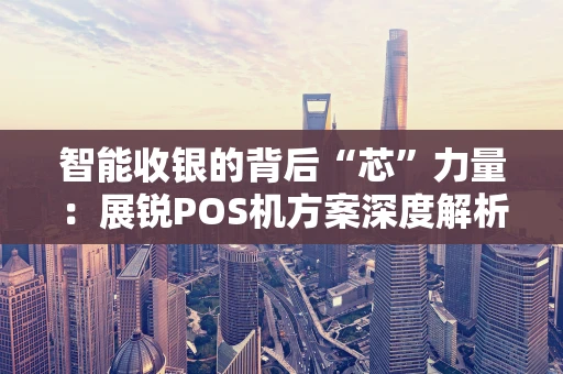 智能收银的背后“芯”力量：展锐POS机方案深度解析