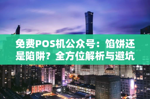 免费POS机公众号：馅饼还是陷阱？全方位解析与避坑指南