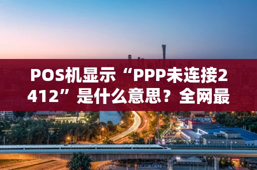 POS机显示“PPP未连接2412”是什么意思？全网最全排查攻略