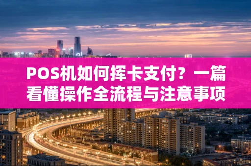 POS机如何挥卡支付？一篇看懂操作全流程与注意事项
