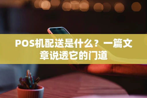 POS机配送是什么？一篇文章说透它的门道