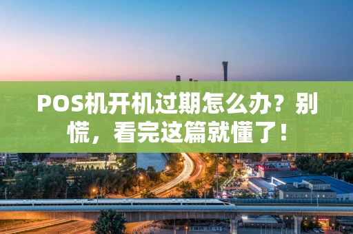 POS机开机过期怎么办？别慌，看完这篇就懂了！