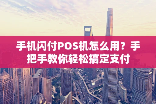 手机闪付POS机怎么用？手把手教你轻松搞定支付