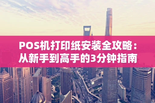 POS机打印纸安装全攻略：从新手到高手的3分钟指南