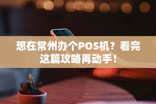想在常州办个POS机？看完这篇攻略再动手！