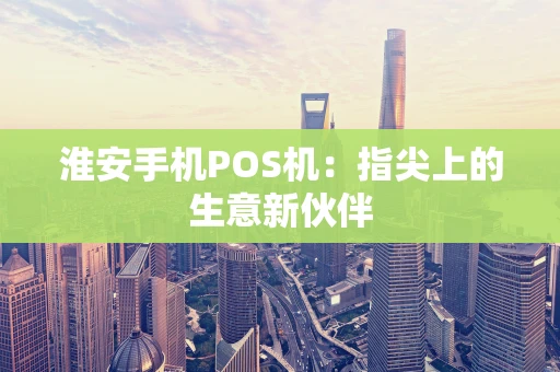 淮安手机POS机：指尖上的生意新伙伴