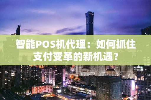 智能POS机代理：如何抓住支付变革的新机遇？