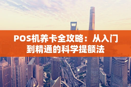 POS机养卡全攻略：从入门到精通的科学提额法