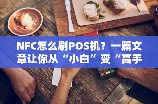 NFC怎么刷POS机？一篇文章让你从“小白”变“高手”