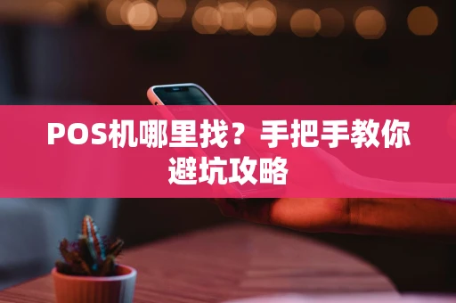 POS机哪里找？手把手教你避坑攻略