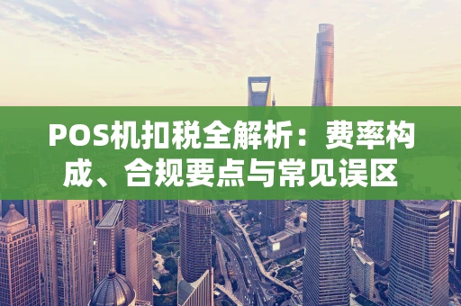 POS机扣税全解析：费率构成、合规要点与常见误区