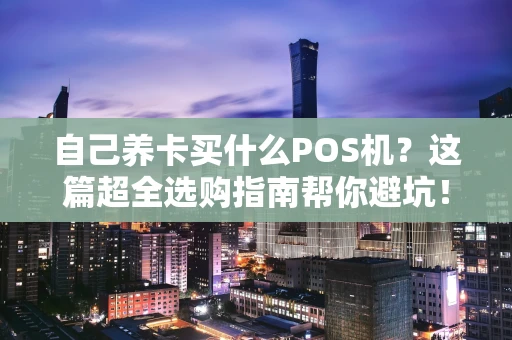 自己养卡买什么POS机？这篇超全选购指南帮你避坑！