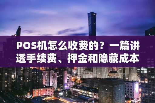 POS机怎么收费的？一篇讲透手续费、押金和隐藏成本