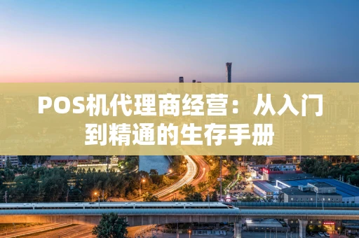 POS机代理商经营：从入门到精通的生存手册