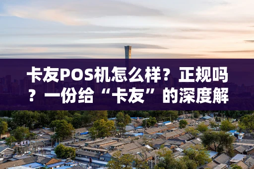卡友POS机怎么样？正规吗？一份给“卡友”的深度解析