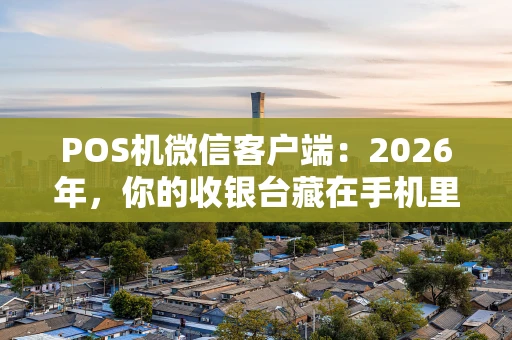 POS机微信客户端：2026年，你的收银台藏在手机里？